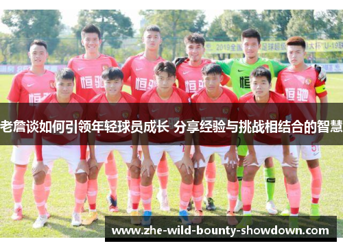 老詹谈如何引领年轻球员成长 分享经验与挑战相结合的智慧