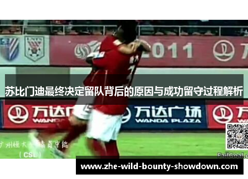 苏比门迪最终决定留队背后的原因与成功留守过程解析