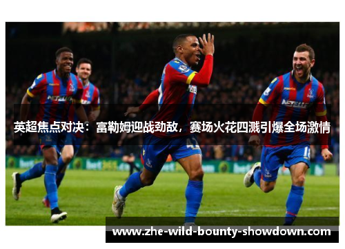 英超焦点对决:富勒姆迎战劲敌,赛场火花四溅引爆全场激情 英超焦点对决:富勒姆迎战劲敌,赛场火花四溅引爆全场激情