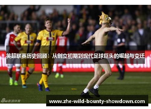 英超联赛历史回顾：从创立初期到现代足球巨头的崛起与变迁