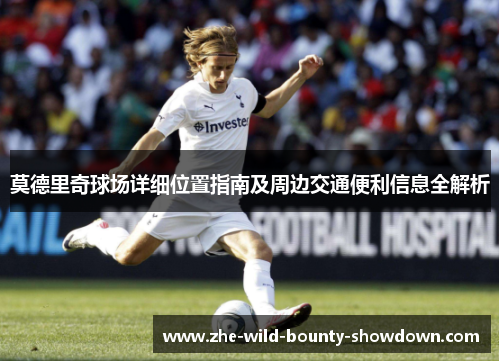 莫德里奇球场详细位置指南及周边交通便利信息全解析
