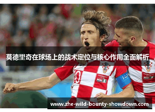 莫德里奇在球场上的战术定位与核心作用全面解析