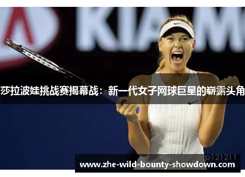 莎拉波娃挑战赛揭幕战：新一代女子网球巨星的崭露头角