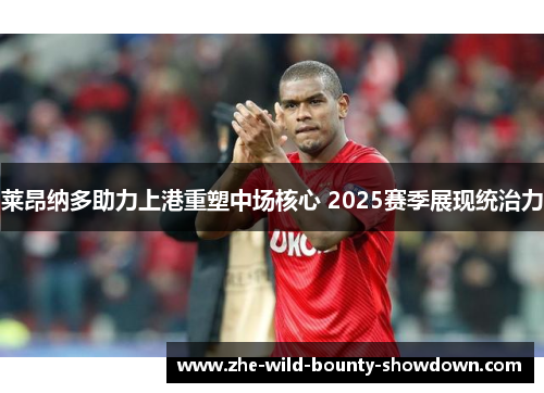 莱昂纳多助力上港重塑中场核心 2025赛季展现统治力