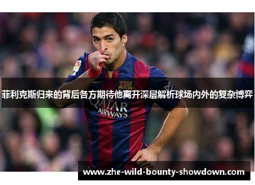 菲利克斯归来的背后各方期待他离开深层解析球场内外的复杂博弈