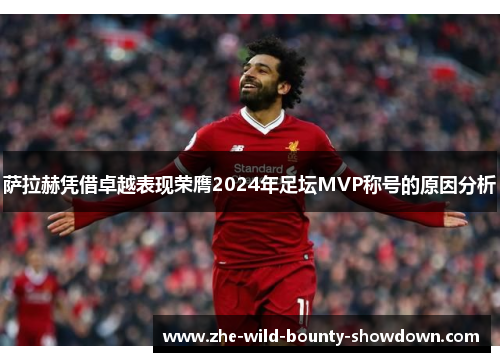 萨拉赫凭借卓越表现荣膺2024年足坛MVP称号的原因分析