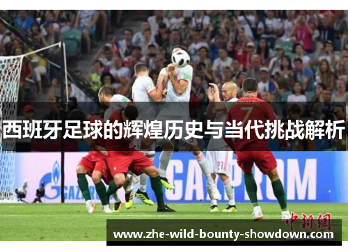 西班牙足球的辉煌历史与当代挑战解析