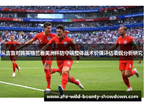 从吉鲁对阵英格兰看美洲杯防守端整体战术价值评估表现分析研究