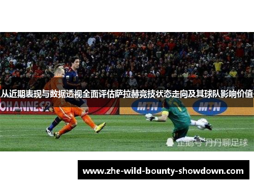 从近期表现与数据透视全面评估萨拉赫竞技状态走向及其球队影响价值 从近期表现与数据透视全面评估萨拉赫竞技状态走向及其球队影响价值