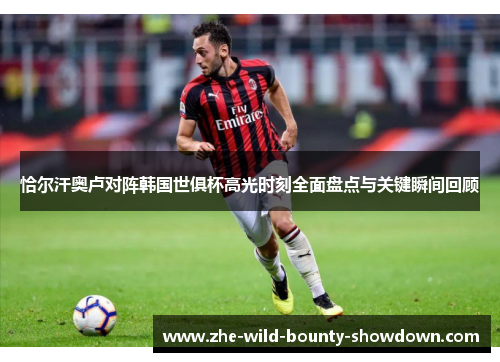 恰尔汗奥卢对阵韩国世俱杯高光时刻全面盘点与关键瞬间回顾