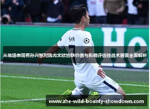 从临场表现看孙兴慜对阵尤文欧协联价值与影响评估技战术层面全面解析