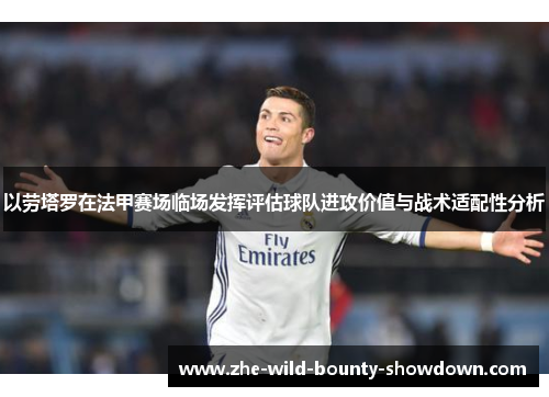 以劳塔罗在法甲赛场临场发挥评估球队进攻价值与战术适配性分析