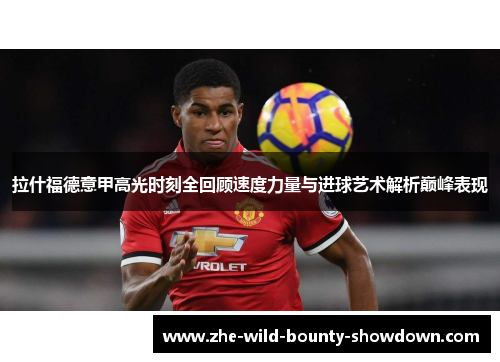 拉什福德意甲高光时刻全回顾速度力量与进球艺术解析巅峰表现 拉什福德意甲高光时刻全回顾速度力量与进球艺术解析巅峰表现