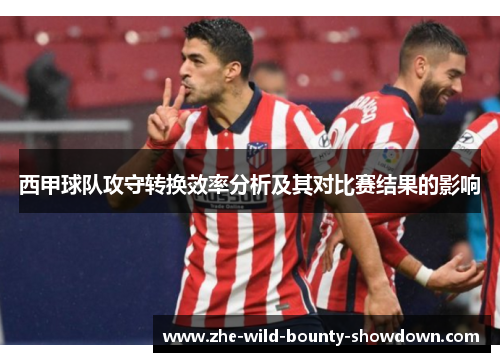 西甲球队攻守转换效率分析及其对比赛结果的影响