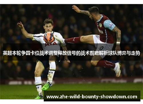 英超本轮争四卡位战术调整释放信号的战术前瞻解析球队博弈与走势 英超本轮争四卡位战术调整释放信号的战术前瞻解析球队博弈与走势