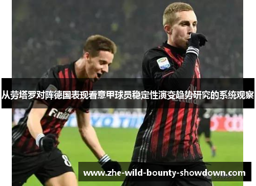 从劳塔罗对阵德国表现看意甲球员稳定性演变趋势研究的系统观察 从劳塔罗对阵德国表现看意甲球员稳定性演变趋势研究的系统观察