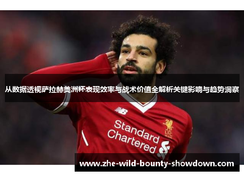 从数据透视萨拉赫美洲杯表现效率与战术价值全解析关键影响与趋势洞察