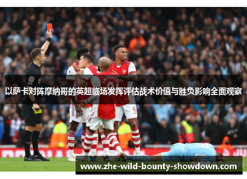 以萨卡对阵摩纳哥的英超临场发挥评估战术价值与胜负影响全面观察