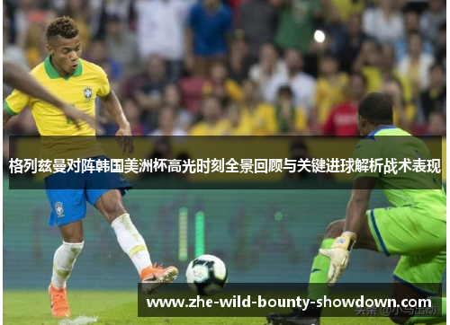 格列兹曼对阵韩国美洲杯高光时刻全景回顾与关键进球解析战术表现 格列兹曼对阵韩国美洲杯高光时刻全景回顾与关键进球解析战术表现