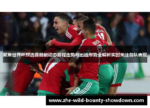 聚焦世界杯预选赛最新动态赛程走势与出线形势全解析实时关注各队表现