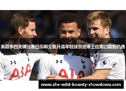 英超争四关键比赛日压哨交易升温年轻球员迎来上位窗口期新机遇