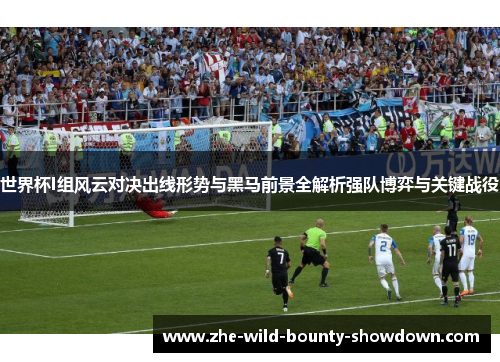 世界杯I组风云对决出线形势与黑马前景全解析强队博弈与关键战役