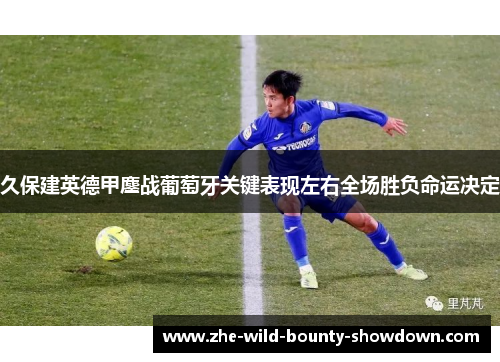 久保建英德甲鏖战葡萄牙关键表现左右全场胜负命运决定