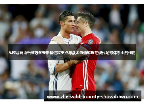 从欧冠赛场看莱万多夫斯基进攻支点与战术价值解析在现代足球体系中的作用
