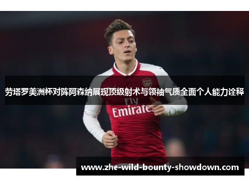 劳塔罗美洲杯对阵阿森纳展现顶级射术与领袖气质全面个人能力诠释