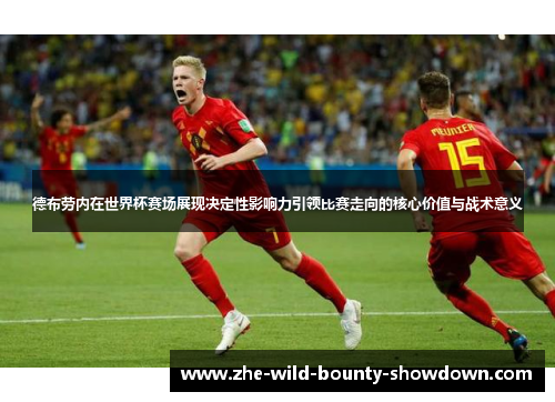 德布劳内在世界杯赛场展现决定性影响力引领比赛走向的核心价值与战术意义 德布劳内在世界杯赛场展现决定性影响力引领比赛走向的核心价值与战术意义