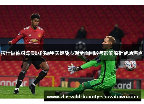 拉什福德对阵曼联的德甲关键战表现全面回顾与影响解析赛场焦点 拉什福德对阵曼联的德甲关键战表现全面回顾与影响解析赛场焦点