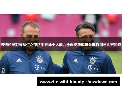 格列兹曼对阵拜仁之夜法甲赛场个人能力全面绽放解析关键作用与比赛影响 格列兹曼对阵拜仁之夜法甲赛场个人能力全面绽放解析关键作用与比赛影响