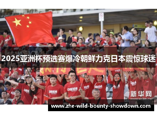 2025亚洲杯预选赛爆冷朝鲜力克日本震惊球迷 2025亚洲杯预选赛爆冷朝鲜力克日本震惊球迷