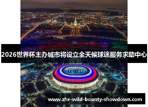 2026世界杯主办城市将设立全天候球迷服务求助中心