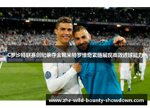 C罗沙特联赛创纪录夺金靴米特罗维奇紧随展现高效进球能力