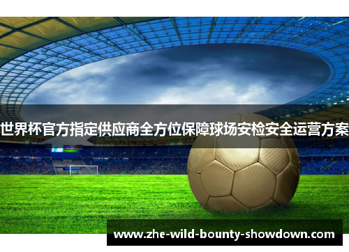 世界杯官方指定供应商全方位保障球场安检安全运营方案