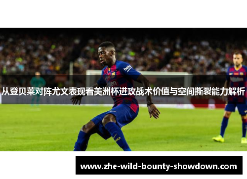 从登贝莱对阵尤文表现看美洲杯进攻战术价值与空间撕裂能力解析