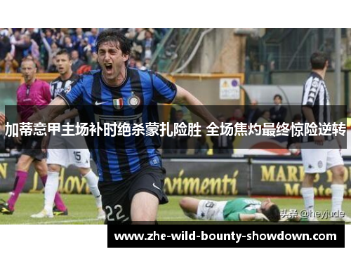 加蒂意甲主场补时绝杀蒙扎险胜 全场焦灼最终惊险逆转 加蒂意甲主场补时绝杀蒙扎险胜 全场焦灼最终惊险逆转