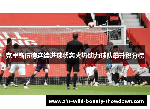 克里斯伍德连续进球状态火热助力球队攀升积分榜 克里斯伍德连续进球状态火热助力球队攀升积分榜