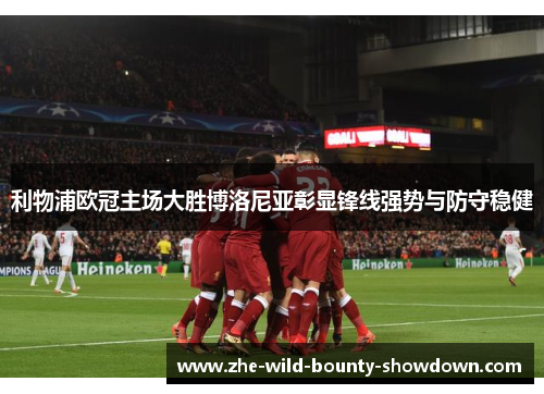 利物浦欧冠主场大胜博洛尼亚彰显锋线强势与防守稳健