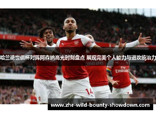 哈兰德世俱杯对阵阿森纳高光时刻盘点 展现完美个人能力与进攻统治力 哈兰德世俱杯对阵阿森纳高光时刻盘点 展现完美个人能力与进攻统治力