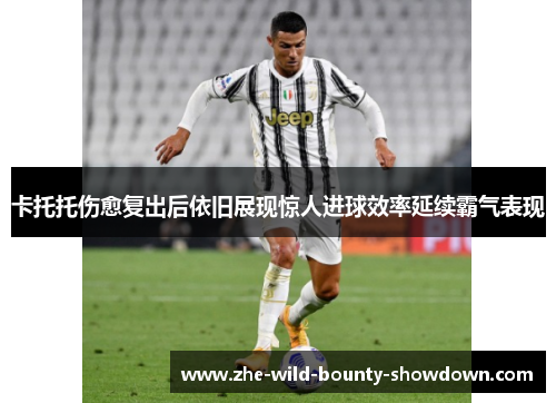 卡托托伤愈复出后依旧展现惊人进球效率延续霸气表现 卡托托伤愈复出后依旧展现惊人进球效率延续霸气表现
