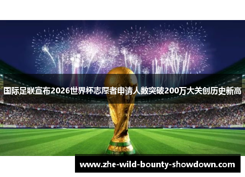 国际足联宣布2026世界杯志愿者申请人数突破200万大关创历史新高