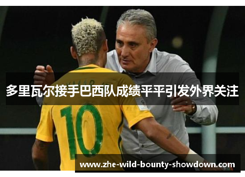 多里瓦尔接手巴西队成绩平平引发外界关注 多里瓦尔接手巴西队成绩平平引发外界关注