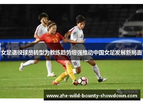 女足退役球员转型为教练趋势增强推动中国女足发展新局面 女足退役球员转型为教练趋势增强推动中国女足发展新局面