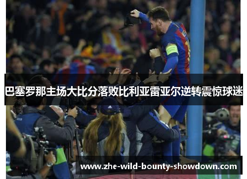 巴塞罗那主场大比分落败比利亚雷亚尔逆转震惊球迷