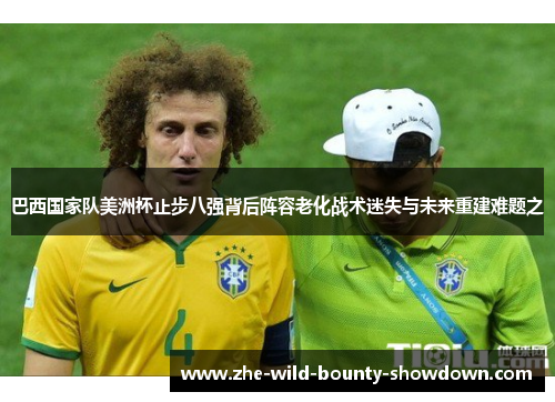 巴西国家队美洲杯止步八强背后阵容老化战术迷失与未来重建难题之 巴西国家队美洲杯止步八强背后阵容老化战术迷失与未来重建难题之