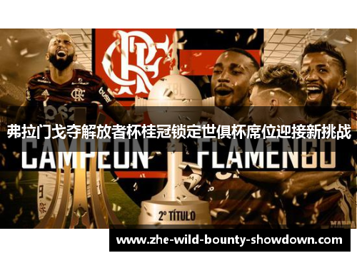 弗拉门戈夺解放者杯桂冠锁定世俱杯席位迎接新挑战
