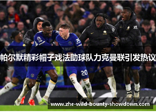 帕尔默精彩帽子戏法助球队力克曼联引发热议