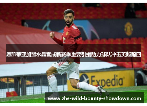 恩凯蒂亚加盟水晶宫成新赛季重要引援助力球队冲击英超前四